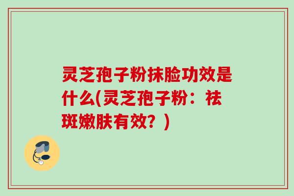 灵芝孢子粉抹脸功效是什么(灵芝孢子粉：祛斑嫩肤有效？)