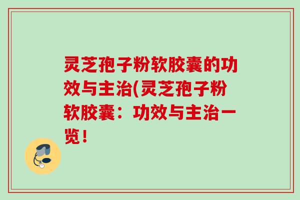 灵芝孢子粉软胶囊的功效与主(灵芝孢子粉软胶囊:功效与主一览! 灵芝孢子粉软胶囊的功效与主(灵芝孢子粉软胶囊:功效与主一览!