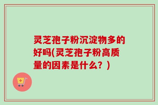 灵芝孢子粉沉淀物多的好吗(灵芝孢子粉高质量的因素是什么？)