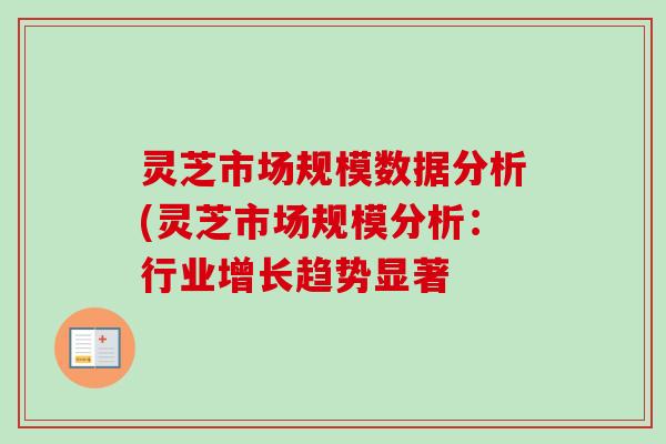 灵芝市场规模数据分析(灵芝市场规模分析:行业增长趋势显著 灵芝市场规模数据分析(灵芝市场规模分析:行业增长趋势显著