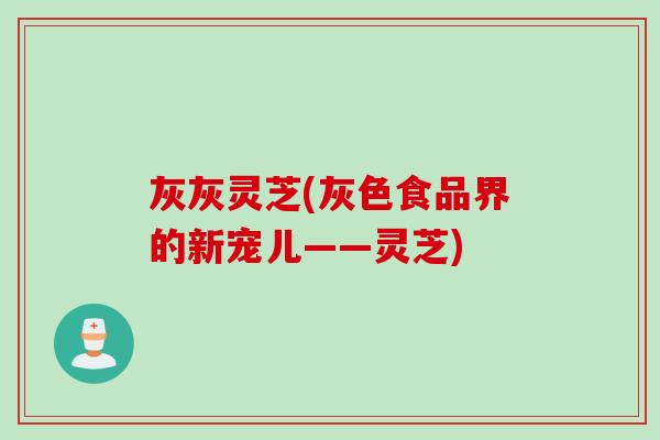 灰灰灵芝(灰色食品界的新宠儿——灵芝)
