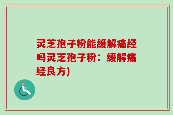 灵芝孢子粉能缓解痛经吗灵芝孢子粉：缓解痛经良方)
