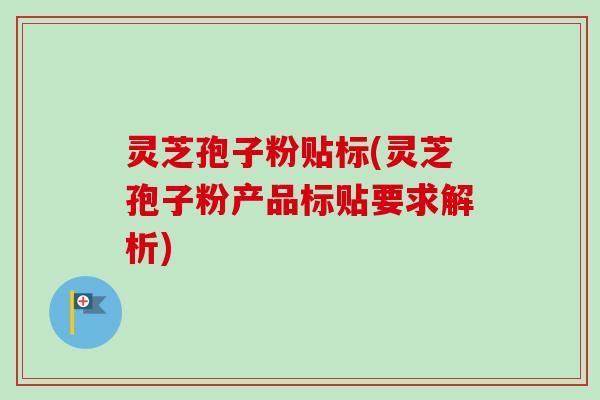 灵芝孢子粉贴标(灵芝孢子粉产品标贴要求解析)