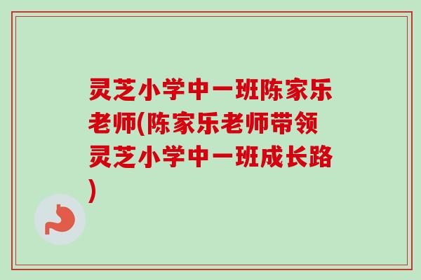 灵芝小学中一班陈家乐老师(陈家乐老师带领灵芝小学中一班成长路) 灵芝小学中一班陈家乐老师(陈家乐老师带领灵芝小学中一班成长路)