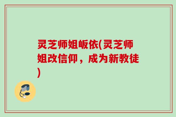 灵芝师姐皈依(灵芝师姐改信仰，成为新教徒)