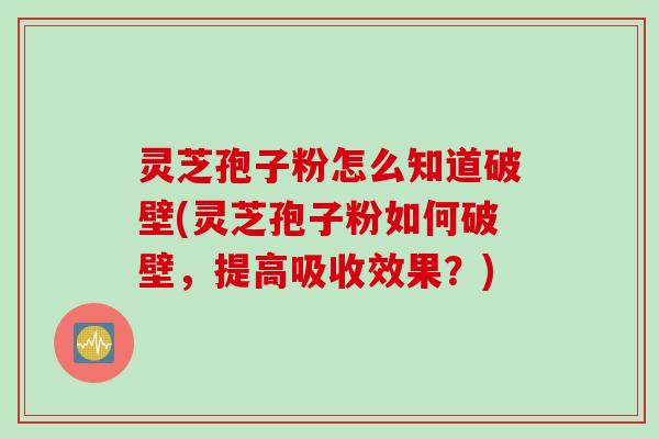 灵芝孢子粉怎么知道破壁(灵芝孢子粉如何破壁，提高吸收效果？)