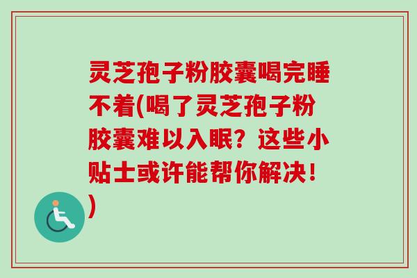 灵芝孢子粉胶囊喝完睡不着(喝了灵芝孢子粉胶囊难以入眠？这些小贴士或许能帮你解决！)