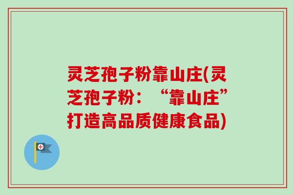 灵芝孢子粉靠山庄(灵芝孢子粉：“靠山庄”打造高品质健康食品)