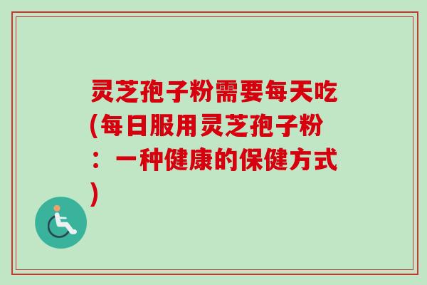 灵芝孢子粉需要每天吃(每日服用灵芝孢子粉：一种健康的保健方式)