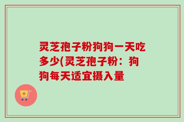 灵芝孢子粉狗狗一天吃多少(灵芝孢子粉:狗狗每天适宜摄入量 灵芝孢子粉狗狗一天吃多少(灵芝孢子粉:狗狗每天适宜摄入量
