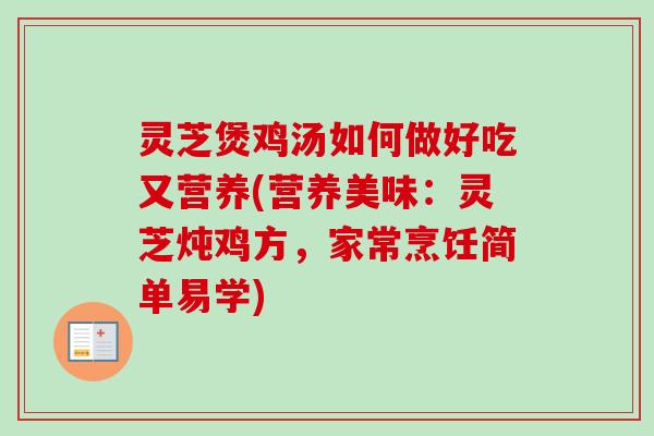 灵芝煲鸡汤如何做好吃又营养(营养美味：灵芝炖鸡方，家常烹饪简单易学)