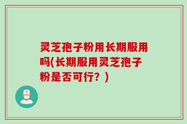 灵芝孢子粉用长期服用吗(长期服用灵芝孢子粉是否可行？)