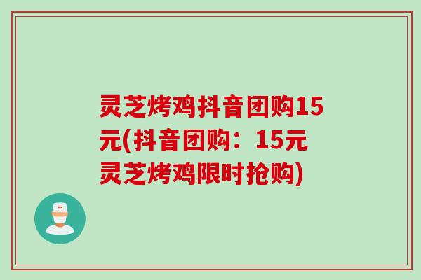 灵芝烤鸡抖音团购15元(抖音团购：15元灵芝烤鸡限时抢购)