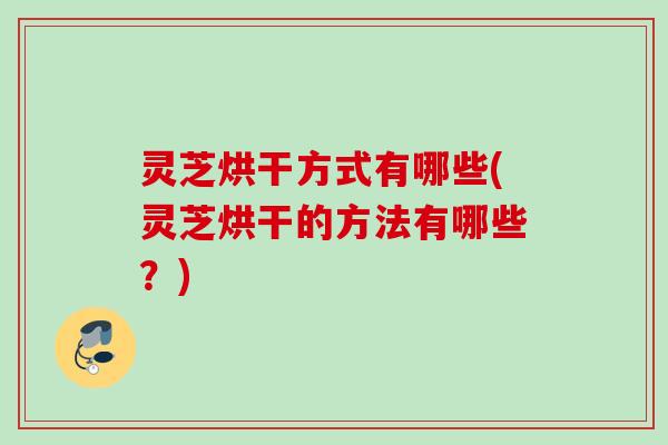 灵芝烘干方式有哪些(灵芝烘干的方法有哪些？)