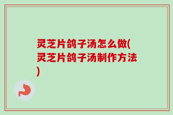 灵芝片鸽子汤怎么做(灵芝片鸽子汤制作方法)