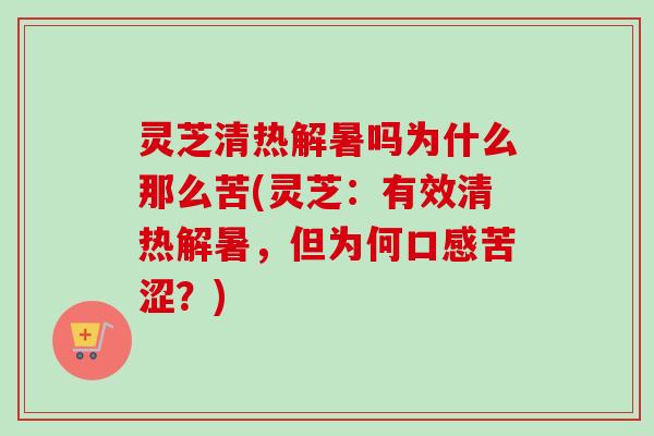 灵芝清热解暑吗为什么那么苦(灵芝：有效清热解暑，但为何口感苦涩？)