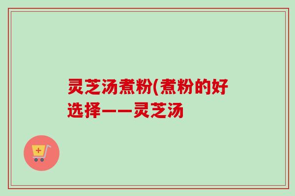 灵芝汤煮粉(煮粉的好选择——灵芝汤 灵芝汤煮粉(煮粉的好选择——灵芝汤