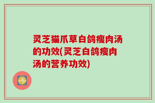 灵芝猫爪草白鸽瘦肉汤的功效(灵芝白鸽瘦肉汤的营养功效)