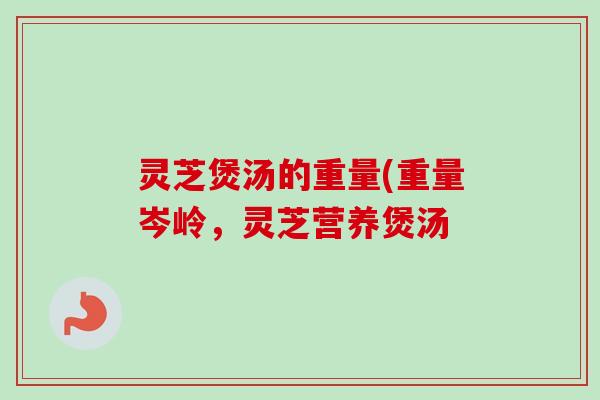 灵芝煲汤的重量(重量岑岭，灵芝营养煲汤