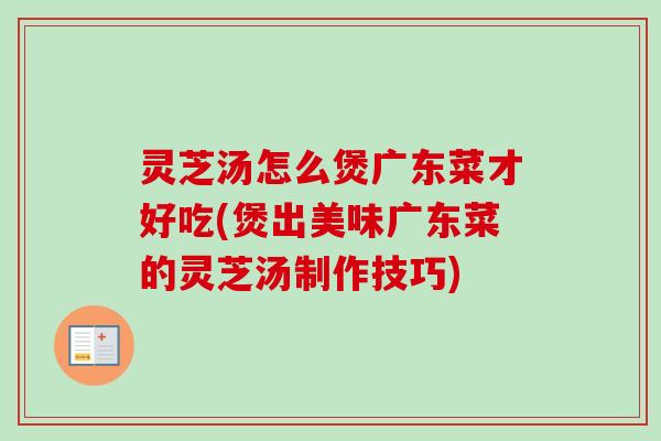 灵芝汤怎么煲广东菜才好吃(煲出美味广东菜的灵芝汤制作技巧)