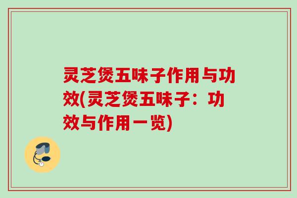 灵芝煲五味子作用与功效(灵芝煲五味子：功效与作用一览)