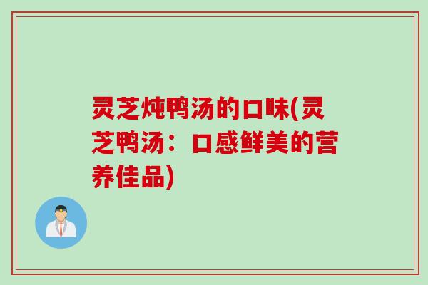灵芝炖鸭汤的口味(灵芝鸭汤：口感鲜美的营养佳品)