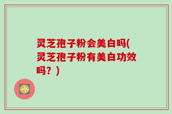 灵芝孢子粉会美白吗(灵芝孢子粉有美白功效吗？)