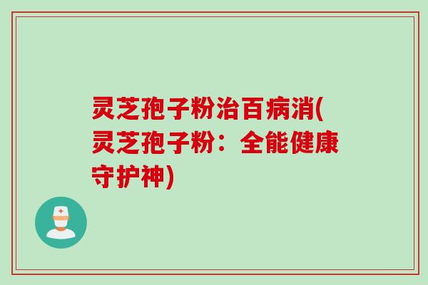 灵芝孢子粉治百病消(灵芝孢子粉：全能健康守护神)