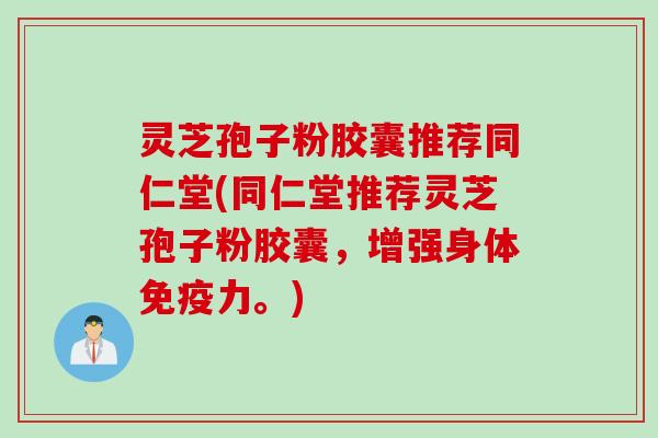 灵芝孢子粉胶囊推荐同仁堂(同仁堂推荐灵芝孢子粉胶囊，增强身体免疫力。)