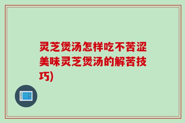 灵芝煲汤怎样吃不苦涩美味灵芝煲汤的解苦技巧)