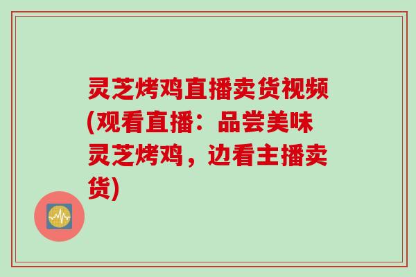 灵芝烤鸡直播卖货视频(观看直播：品尝美味灵芝烤鸡，边看主播卖货)