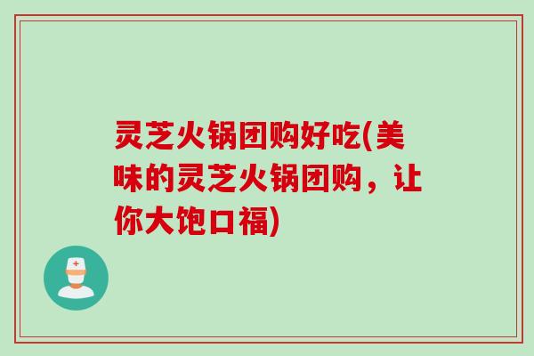 灵芝火锅团购好吃(美味的灵芝火锅团购，让你大饱口福)