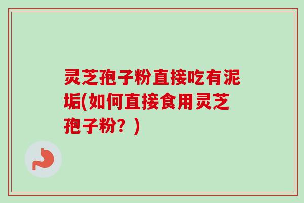 灵芝孢子粉直接吃有泥垢(如何直接食用灵芝孢子粉？)