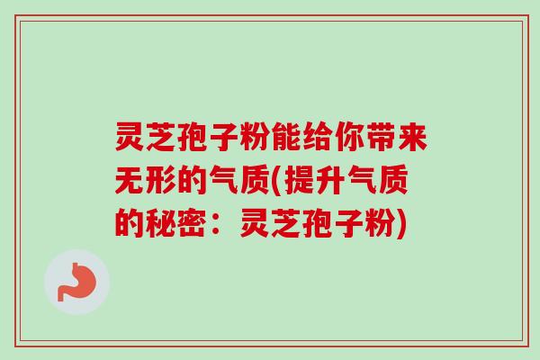 灵芝孢子粉能给你带来无形的气质(提升气质的秘密：灵芝孢子粉)