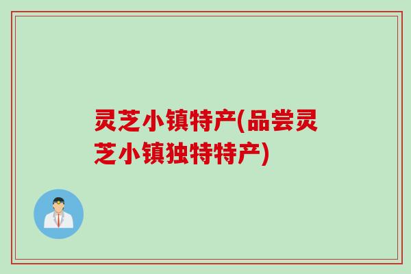 灵芝小镇特产(品尝灵芝小镇独特特产)
