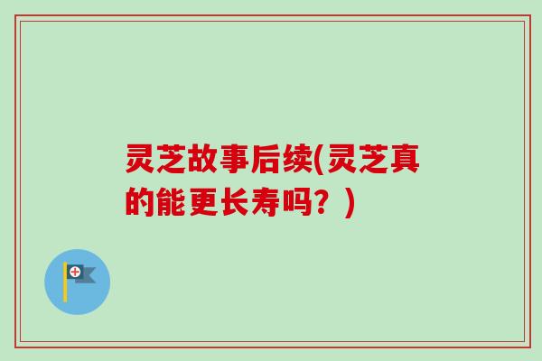 灵芝故事后续(灵芝真的能更长寿吗？)