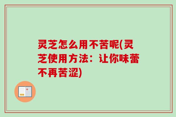 灵芝怎么用不苦呢(灵芝使用方法:让你味蕾不再苦涩) 灵芝怎么用不苦呢(灵芝使用方法:让你味蕾不再苦涩)