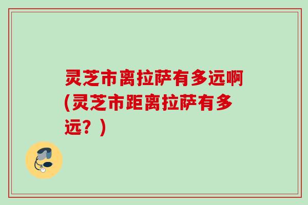 灵芝市离拉萨有多远啊(灵芝市距离拉萨有多远？)