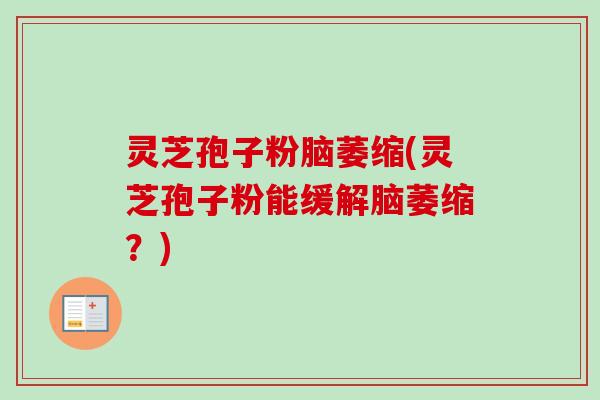 灵芝孢子粉脑萎缩(灵芝孢子粉能缓解脑萎缩？)