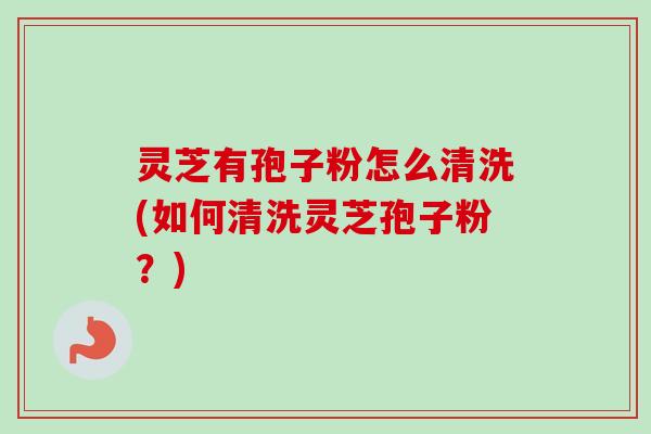 灵芝有孢子粉怎么清洗(如何清洗灵芝孢子粉？)