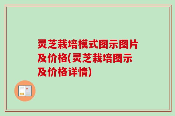 灵芝栽培模式图示图片及价格(灵芝栽培图示及价格详情)