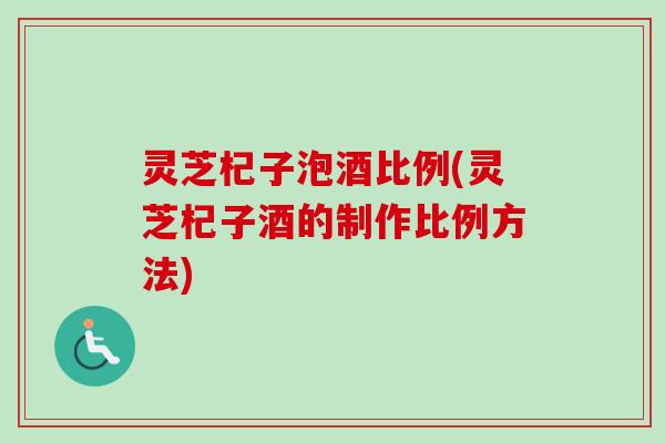 灵芝杞子泡酒比例(灵芝杞子酒的制作比例方法)