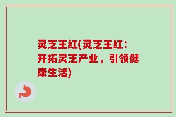 灵芝王红(灵芝王红：开拓灵芝产业，引领健康生活)