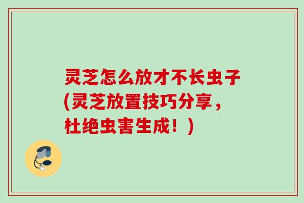 灵芝怎么放才不长虫子(灵芝放置技巧分享，杜绝虫害生成！)