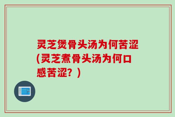 灵芝煲骨头汤为何苦涩(灵芝煮骨头汤为何口感苦涩？)