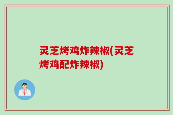 灵芝烤鸡炸辣椒(灵芝烤鸡配炸辣椒) 灵芝烤鸡炸辣椒(灵芝烤鸡配炸辣椒)