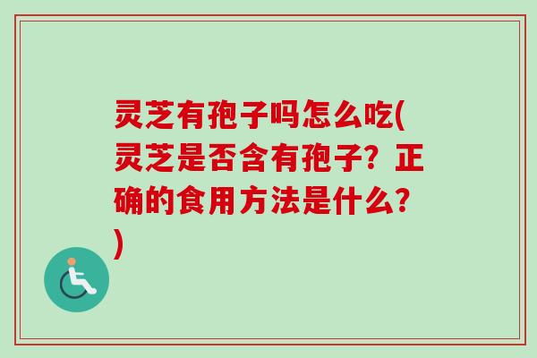 灵芝有孢子吗怎么吃(灵芝是否含有孢子?正确的食用方法是什么?) 灵芝有孢子吗怎么吃(灵芝是否含有孢子?正确的食用方法是什么?)