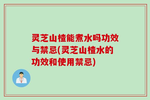 灵芝山楂能煮水吗功效与禁忌(灵芝山楂水的功效和使用禁忌) 灵芝山楂能煮水吗功效与禁忌(灵芝山楂水的功效和使用禁忌)