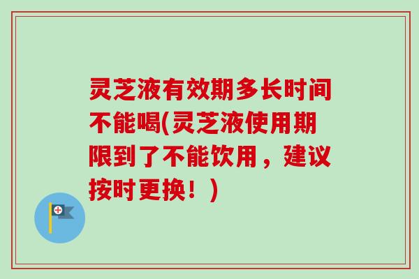 灵芝液有效期多长时间不能喝(灵芝液使用期限到了不能饮用，建议按时更换！)