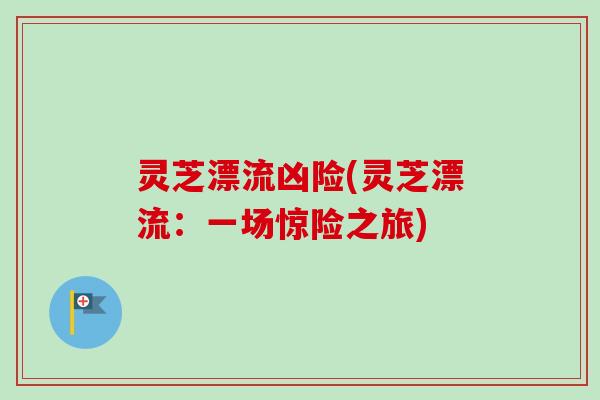 灵芝漂流凶险(灵芝漂流：一场惊险之旅)